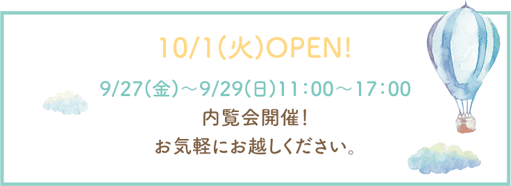 10/1(火)OPEN! 9/27(金)~9/29(日)11:00~17:00 内覧会開催!お気軽にお越しください。